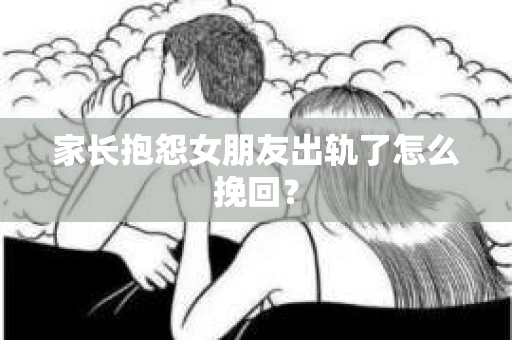 家长抱怨女朋友出轨了怎么挽回？