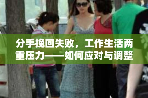 分手挽回失败，工作生活两重压力——如何应对与调整