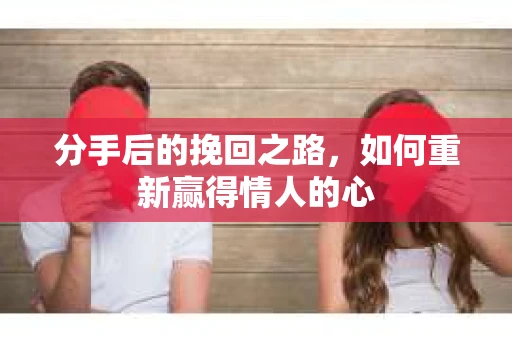 分手后的挽回之路，如何重新赢得情人的心