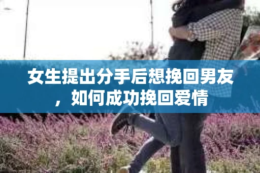 女生提出分手后想挽回男友，如何成功挽回爱情