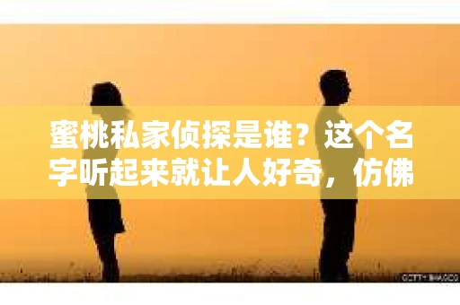 蜜桃私家侦探是谁？这个名字听起来就让人好奇，仿佛隐藏着一个个神秘的故事。今天，就让我来揭开这个谜团，带大家认识一下这位神秘的蜜桃私家侦探。