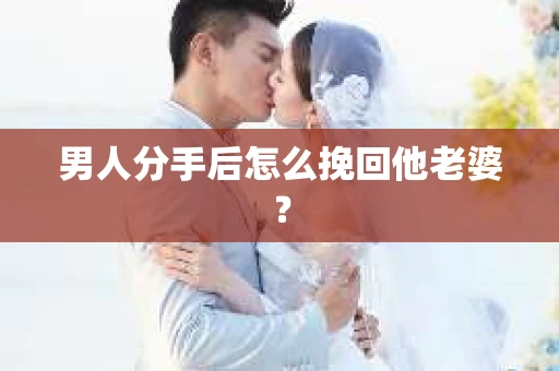 男人分手后怎么挽回他老婆？
