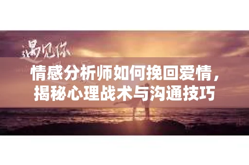 情感分析师如何挽回爱情，揭秘心理战术与沟通技巧