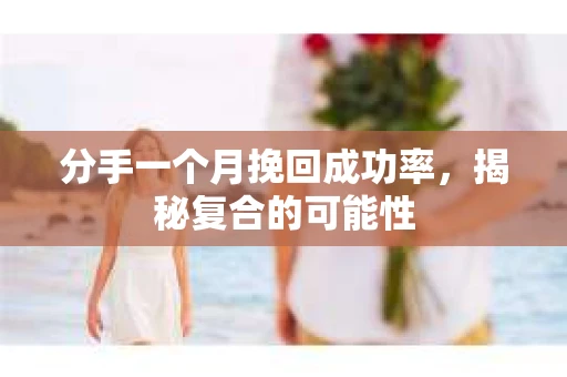 分手一个月挽回成功率,揭秘复合的可能性 分手一个月挽回成功率,揭秘复合的可能性