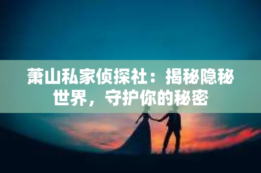 萧山私家侦探社：揭秘隐秘世界，守护你的秘密