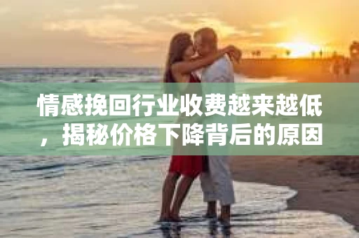 情感挽回行业收费越来越低，揭秘价格下降背后的原因
