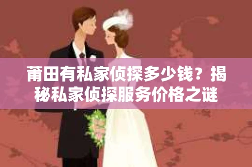 莆田有私家侦探多少钱？揭秘私家侦探服务价格之谜