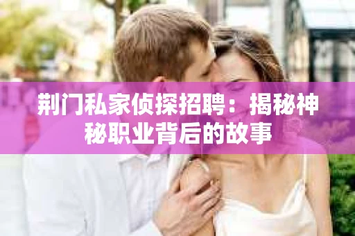 荆门私家侦探招聘：揭秘神秘职业背后的故事