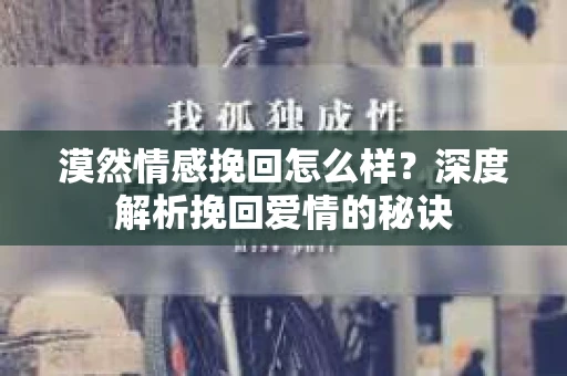 漠然情感挽回怎么样?深度解析挽回爱情的秘诀 漠然情感挽回怎么样?深度解析挽回爱情的秘诀
