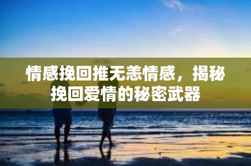 情感挽回推无恙情感,揭秘挽回爱情的秘密武器 情感挽回推无恙情感,揭秘挽回爱情的秘密武器