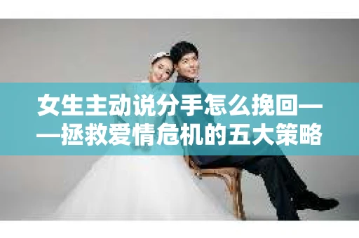 女生主动说分手怎么挽回——拯救爱情危机的五大策略