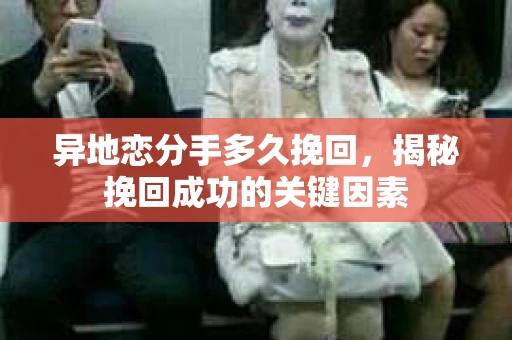 异地恋分手多久挽回，揭秘挽回成功的关键因素