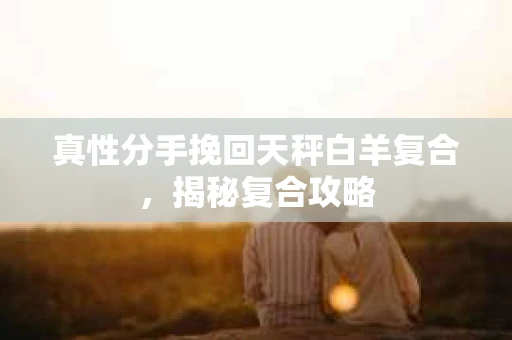 真性分手挽回天秤白羊复合，揭秘复合攻略