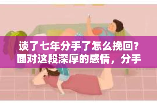 谈了七年分手了怎么挽回？面对这段深厚的感情，分手无疑是一次沉重的打击。那么，当一段长达七年的感情走到尽头时，我们该如何挽回呢？本文将为您解析挽回爱情的策略，助您重新点燃爱情之火