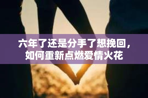 六年了还是分手了想挽回，如何重新点燃爱情火花