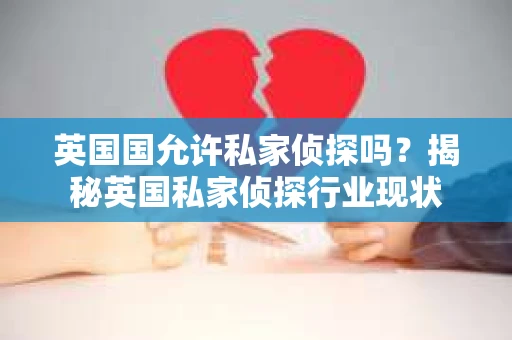 英国国允许私家侦探吗?揭秘英国私家侦探行业现状 英国国允许私家侦探吗?揭秘英国私家侦探行业现状
