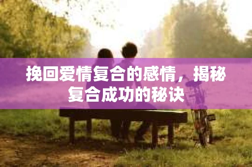 挽回爱情复合的感情,揭秘复合成功的秘诀 挽回爱情复合的感情,揭秘复合成功的秘诀