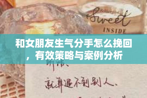 和女朋友生气分手怎么挽回,有效策略与案例分析 和女朋友生气分手怎么挽回,有效策略与案例分析