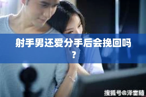射手男还爱分手后会挽回吗? 射手男还爱分手后会挽回吗?
