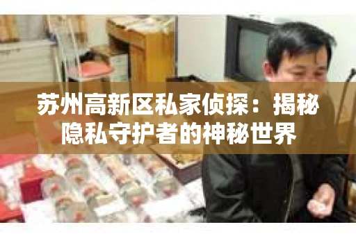 苏州高新区私家侦探:揭秘隐私守护者的神秘世界 苏州高新区私家侦探:揭秘隐私守护者的神秘世界