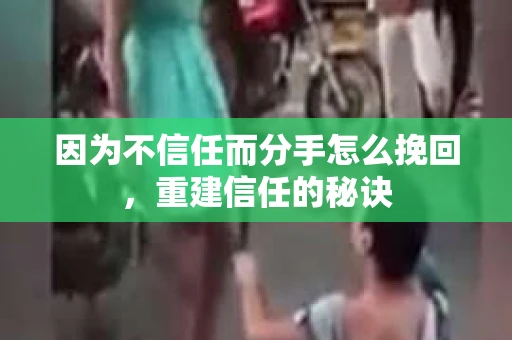 因为不信任而分手怎么挽回，重建信任的秘诀