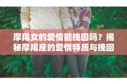 摩羯女的爱情能挽回吗?揭秘摩羯座的爱情特质与挽回策略 摩羯女的爱情能挽回吗?揭秘摩羯座的爱情特质与挽回策略