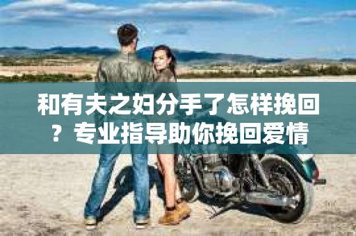 和有夫之妇分手了怎样挽回？专业指导助你挽回爱情