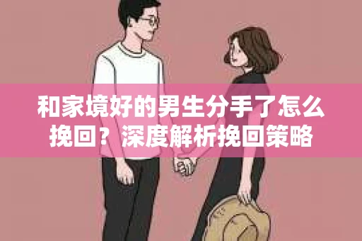 和家境好的男生分手了怎么挽回？深度解析挽回策略