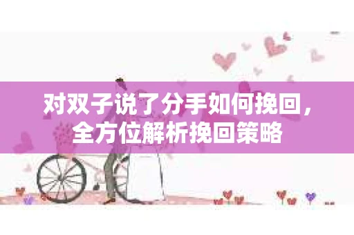 对双子说了分手如何挽回,全方位解析挽回策略 对双子说了分手如何挽回,全方位解析挽回策略