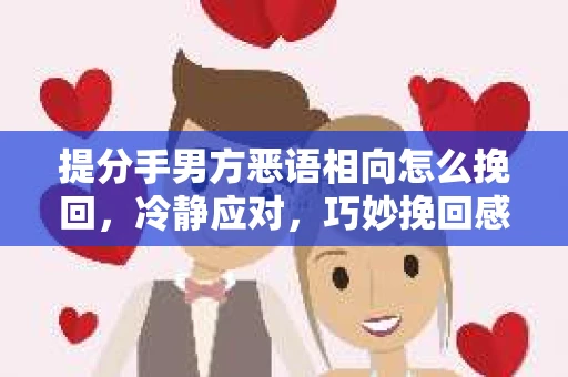 提分手男方恶语相向怎么挽回,冷静应对,巧妙挽回感情 提分手男方恶语相向怎么挽回,冷静应对,巧妙挽回感情