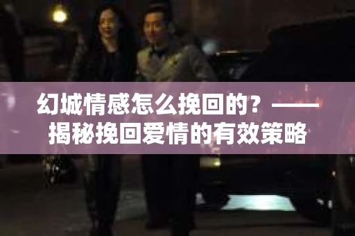 幻城情感怎么挽回的?——揭秘挽回爱情的有效策略 幻城情感怎么挽回的?——揭秘挽回爱情的有效策略