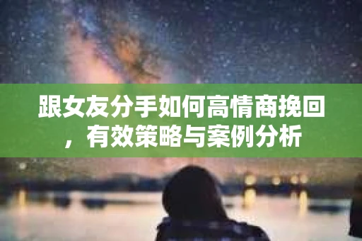 跟女友分手如何高情商挽回，有效策略与案例分析