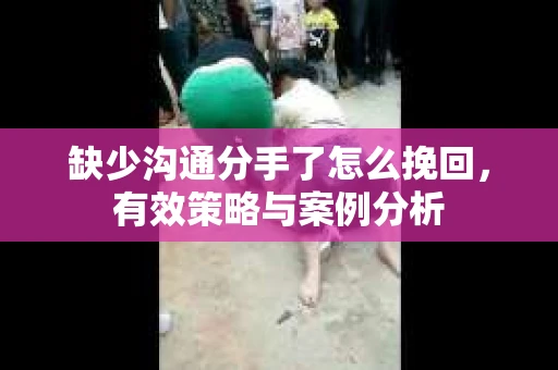 缺少沟通分手了怎么挽回，有效策略与案例分析