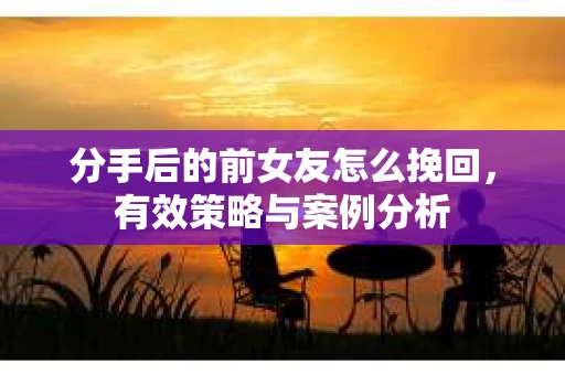 分手后的前女友怎么挽回,有效策略与案例分析 分手后的前女友怎么挽回,有效策略与案例分析