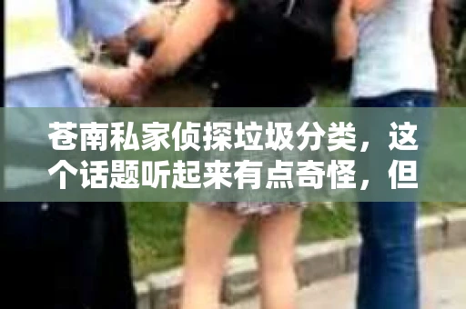 苍南私家侦探垃圾分类,这个话题听起来有点奇怪,但确实是我们生活中不可忽视的一部分。苍南,一个位于浙江省东南部的美丽县城,近年来在垃圾分类方面做出了不少努力。而私家侦探,这个职业似乎与垃圾分类风马牛不相及,但今天,我们就来聊聊这两者之间的奇妙联系。 苍南私家侦探垃圾分类,这个话题听起来有点奇怪,但确实是我们生活中不可忽视的一部分。苍南,一个位于浙江省东南部的美丽县城,近年来在垃圾分类方面做出了不少努力。而私家侦探,这个职业似乎与垃圾分类风马牛不相及,但今天,我们就来聊聊这两者之间的奇妙联系。