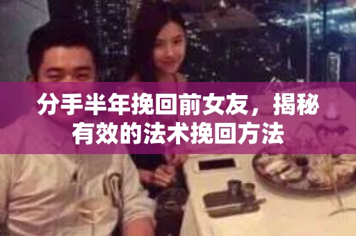 分手半年挽回前女友,揭秘有效的法术挽回方法 分手半年挽回前女友,揭秘有效的法术挽回方法