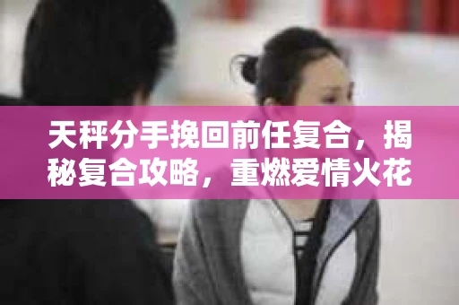 天秤分手挽回前任复合，揭秘复合攻略，重燃爱情火花