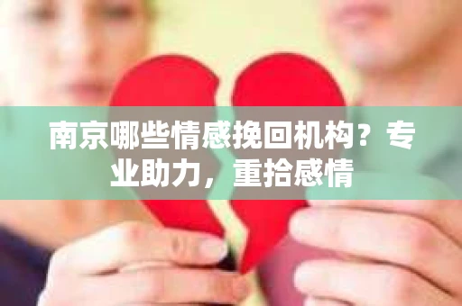 南京哪些情感挽回机构？专业助力，重拾感情