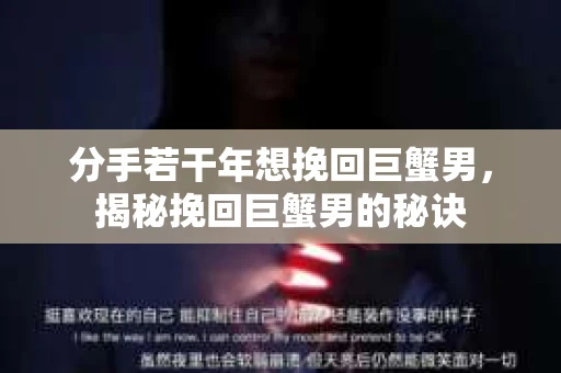 分手若干年想挽回巨蟹男，揭秘挽回巨蟹男的秘诀