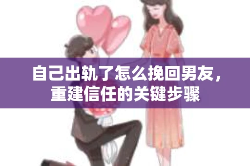 自己出轨了怎么挽回男友，重建信任的关键步骤