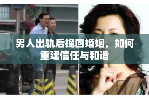 男人出轨后挽回婚姻，如何重建信任与和谐