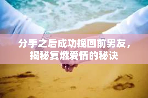 分手之后成功挽回前男友,揭秘复燃爱情的秘诀 分手之后成功挽回前男友,揭秘复燃爱情的秘诀