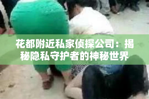 花都附近私家侦探公司:揭秘隐私守护者的神秘世界 花都附近私家侦探公司:揭秘隐私守护者的神秘世界