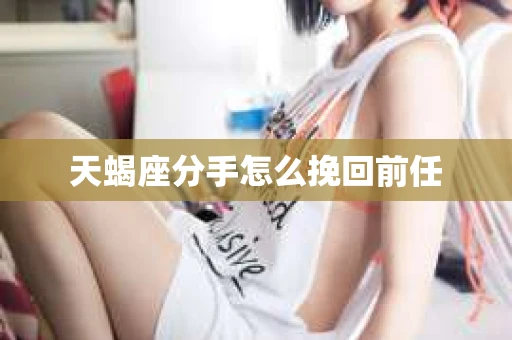天蝎座分手怎么挽回前任 天蝎座分手怎么挽回前任