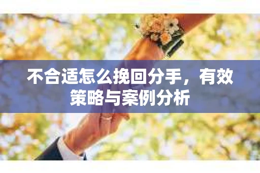 不合适怎么挽回分手,有效策略与案例分析 不合适怎么挽回分手,有效策略与案例分析