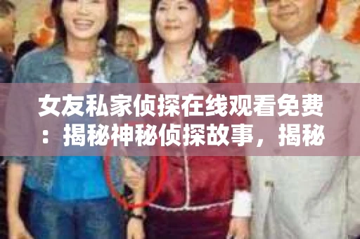 女友私家侦探在线观看免费：揭秘神秘侦探故事，揭秘情感真相