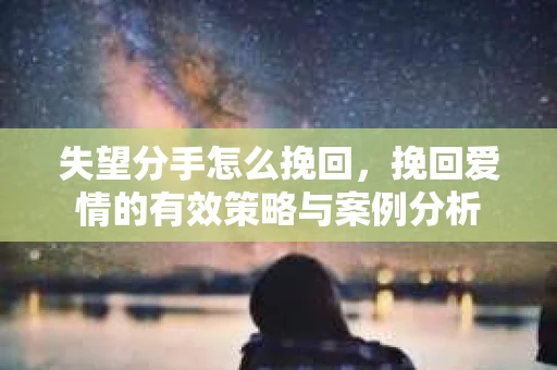 失望分手怎么挽回，挽回爱情的有效策略与案例分析