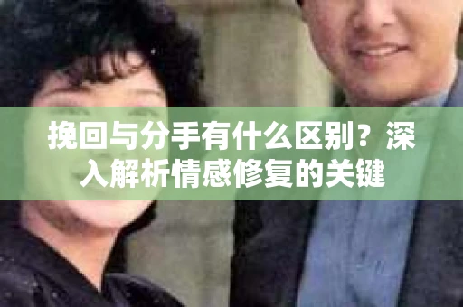 挽回与分手有什么区别?深入解析情感修复的关键 挽回与分手有什么区别?深入解析情感修复的关键