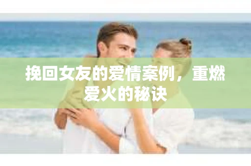 挽回女友的爱情案例，重燃爱火的秘诀