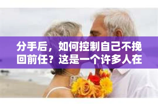 分手后,如何控制自己不挽回前任?这是一个许多人在情感困境中都会面临的问题。在这个充满挑战的时刻,学会放手和自我控制至关重要。本文将探讨如何理性面对分手,控制自己的情绪,避免冲动挽回前任 分手后,如何控制自己不挽回前任?这是一个许多人在情感困境中都会面临的问题。在这个充满挑战的时刻,学会放手和自我控制至关重要。本文将探讨如何理性面对分手,控制自己的情绪,避免冲动挽回前任